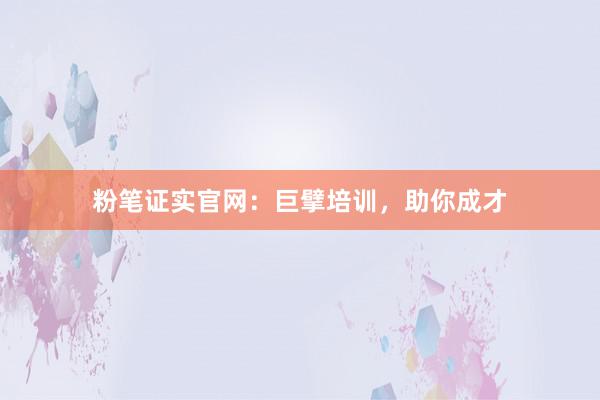 粉笔证实官网：巨擘培训，助你成才