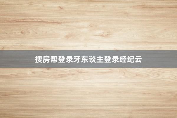 搜房帮登录牙东谈主登录经纪云