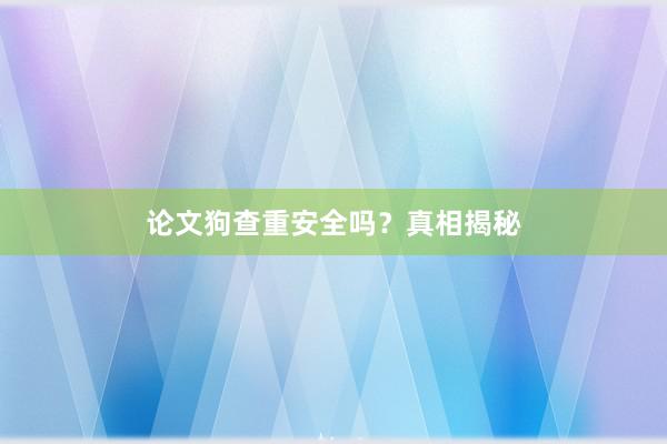 论文狗查重安全吗？真相揭秘